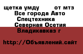 щетка умду-80.82 от мтз  - Все города Авто » Спецтехника   . Северная Осетия,Владикавказ г.